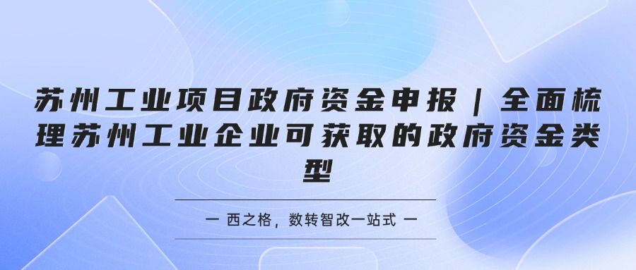 苏州工业项目政府资金申报｜全面梳理苏州工业企业可获取的政府资金类型