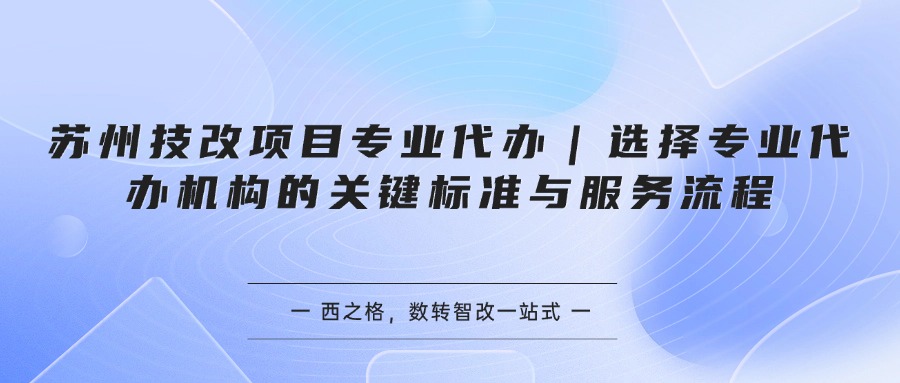 苏州技改项目专业代办｜选择专业代办机构的关键标准与服务流程