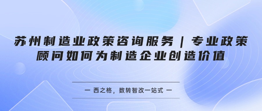苏州制造业政策咨询服务｜专业政策顾问如何为制造企业创造价值