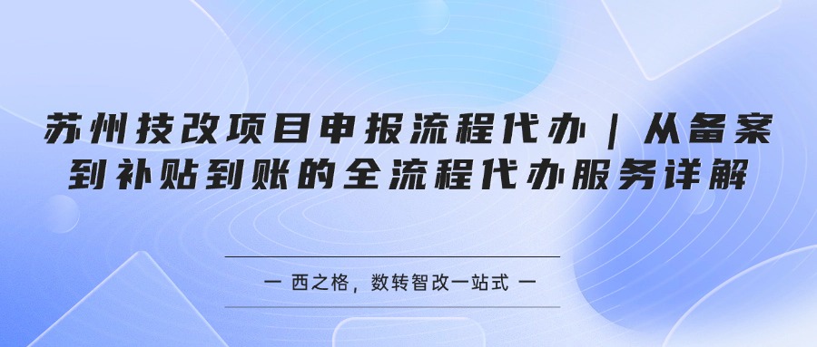 苏州技改项目申报流程代办｜从备案到补贴到账的全流程代办服务详解