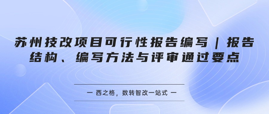 苏州技改项目可行性报告编写｜报告结构、编写方法与评审通过要点