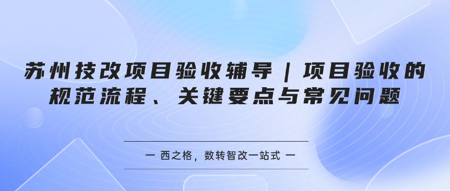苏州技改项目验收辅导｜项目验收的规范流程、关键要点与常见问题