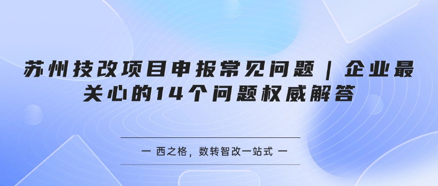 苏州技改项目申报常见问题｜企业最关心的14个问题权威解答