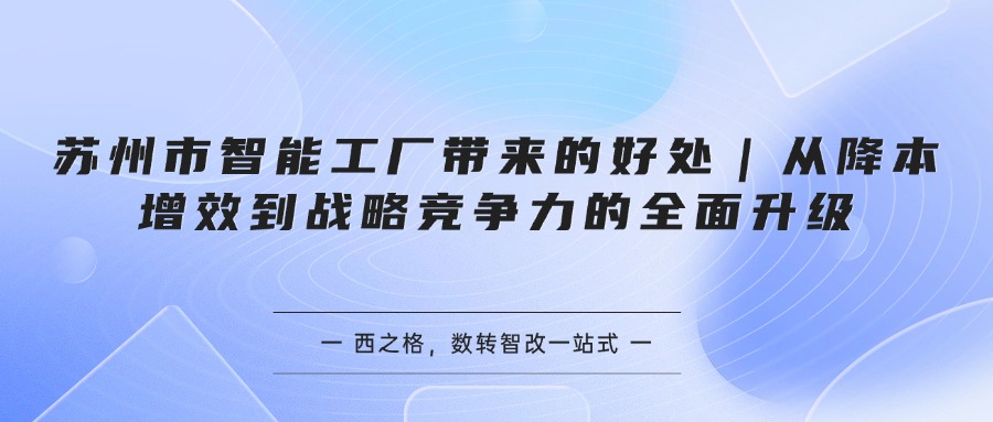 苏州市智能工厂带来的好处｜从降本增效到战略竞争力的全面升级
