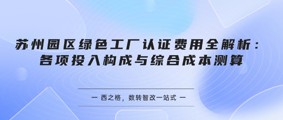 苏州园区绿色工厂认证费用全解析：各项投入构成与综合成本测算