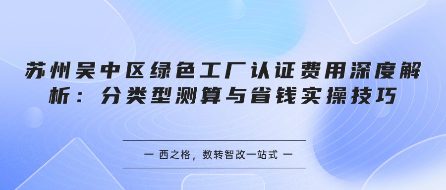 苏州吴中区绿色工厂认证费用深度解析：分类型测算与省钱实操技巧