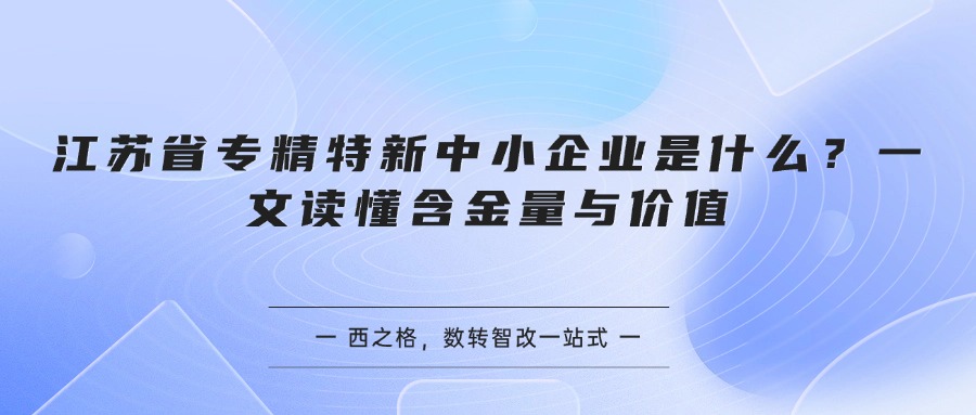 江苏省专精特新中小企业是什么？一文读懂含金量与价值