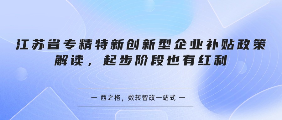 江苏省专精特新创新型企业补贴政策解读,起步阶段也有红利
