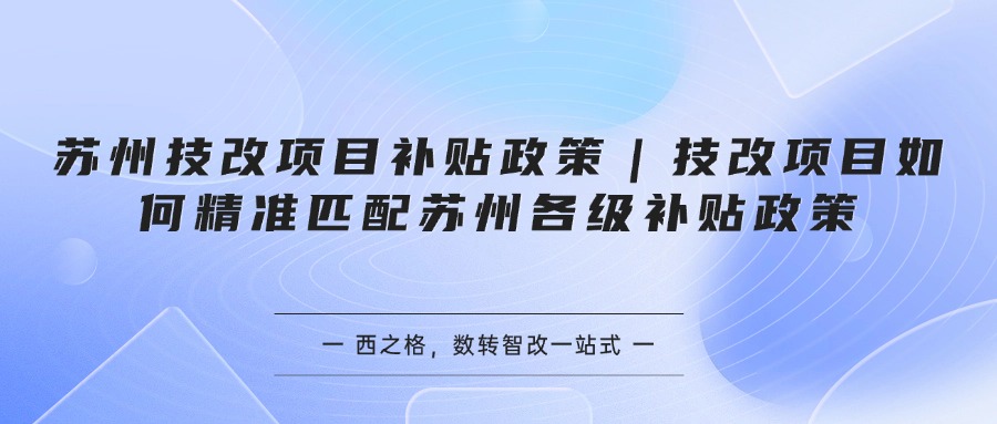 苏州技改项目补贴政策｜技改项目如何精准匹配苏州各级补贴政策