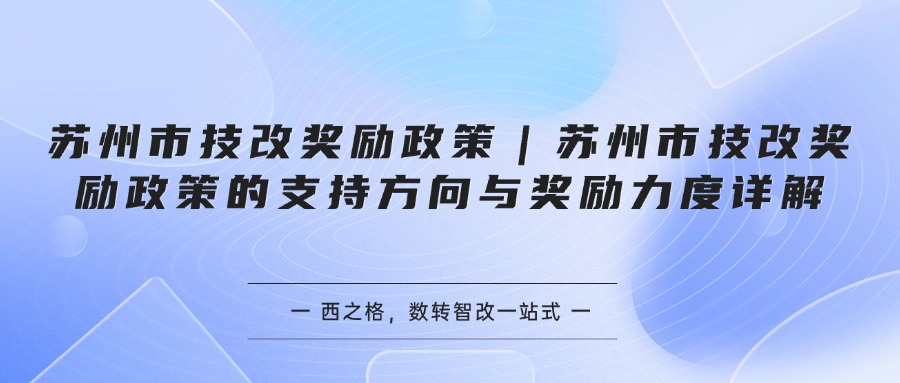 苏州市技改奖励政策｜苏州市技改奖励政策的支持方向与奖励力度详解
