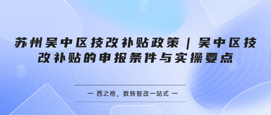 苏州吴中区技改补贴政策｜吴中区技改补贴的申报条件与实操要点