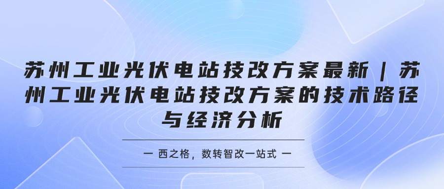 苏州工业光伏电站技改方案最新｜苏州工业光伏电站技改方案的技术路径与经济分析