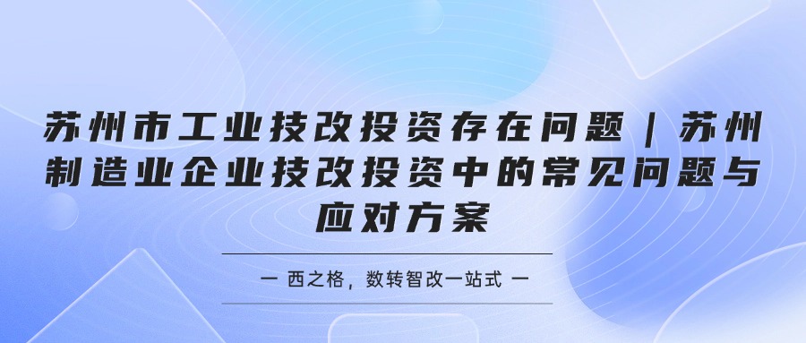 苏州市工业技改投资存在问题｜苏州制造业企业技改投资中的常见问题与应对方案