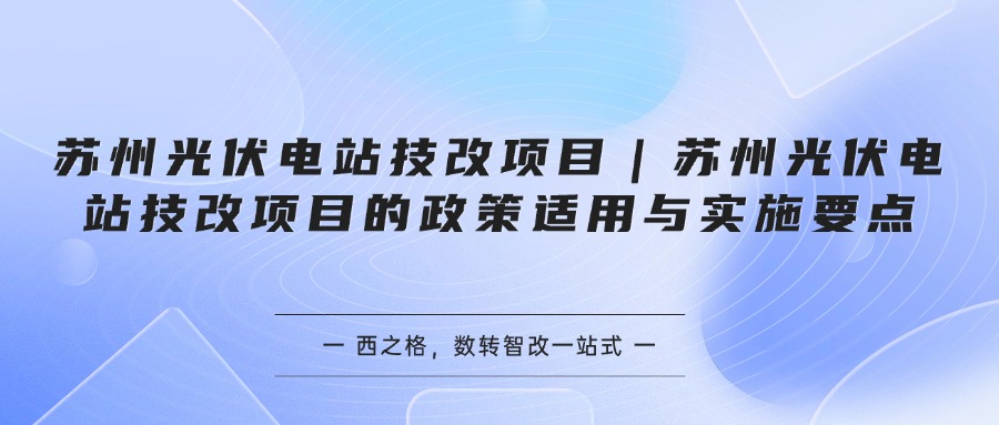 苏州光伏电站技改项目｜苏州光伏电站技改项目的政策适用与实施要点