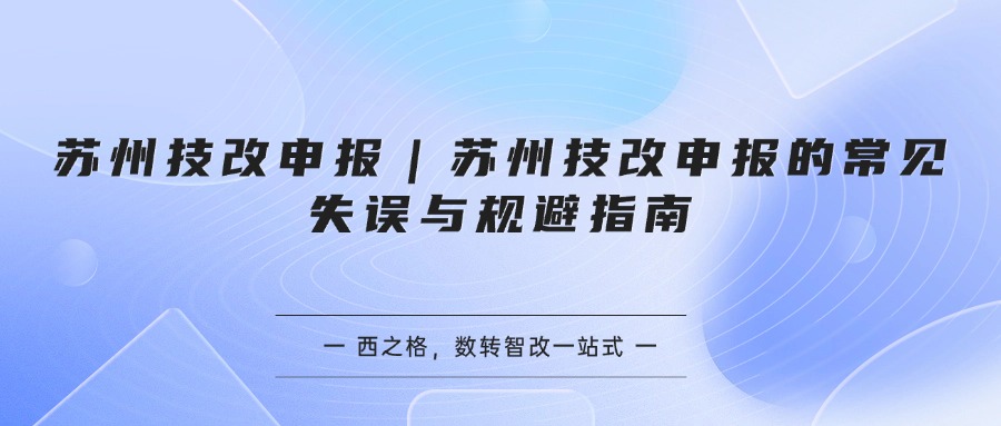 苏州技改申报｜苏州技改申报的常见失误与规避指南