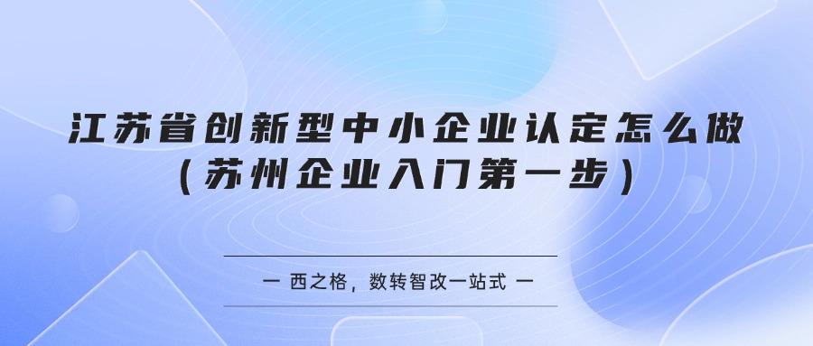 江苏省创新型中小企业认定怎么做（苏州企业入门第一步）
