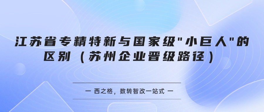 江苏省专精特新与国家级"小巨人"的区别（苏州企业晋级路径）