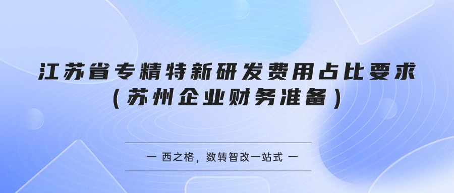 江苏省专精特新研发费用占比要求（苏州企业财务准备）