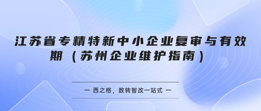 江苏省专精特新中小企业复审与有效期（苏州企业维护指南）