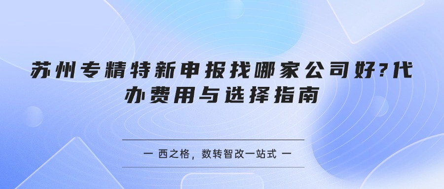 苏州专精特新申报找哪家公司好?代办费用与选择指南