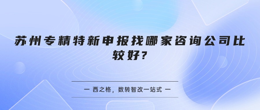 苏州专精特新申报找哪家咨询公司比较好?