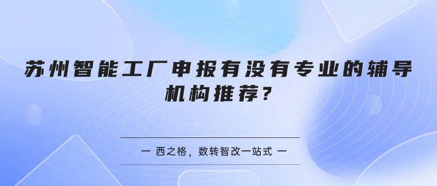 苏州智能工厂申报有没有专业的辅导机构推荐?