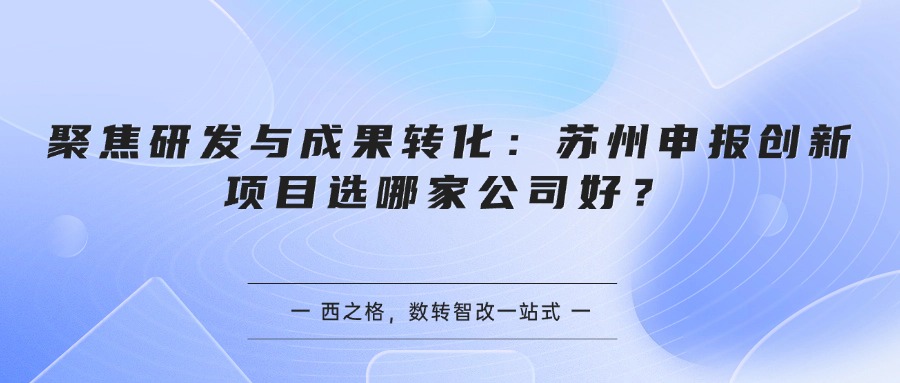 聚焦研发与成果转化：苏州申报创新项目选哪家公司好？