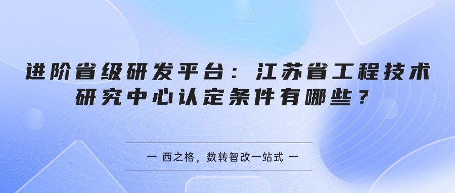 进阶省级研发平台：江苏省工程技术研究中心认定条件有哪些？