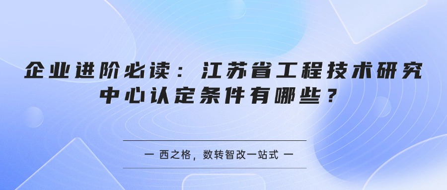 企业进阶必读：江苏省工程技术研究中心认定条件有哪些？