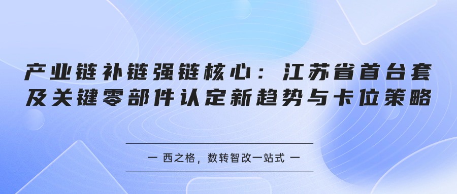 产业链补链强链核心：江苏省首台套及关键零部件认定新趋势与卡位策略