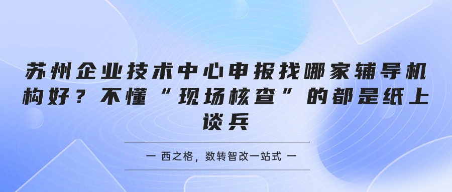 苏州企业技术中心申报找哪家辅导机构好？不懂“现场核查”的都是纸上谈兵