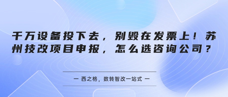 千万设备投下去，别毁在发票上！苏州技改项目申报，怎么选咨询公司？