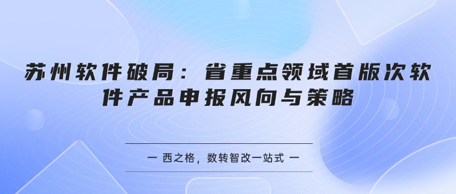 苏州软件破局：省重点领域首版次软件产品申报风向与策略