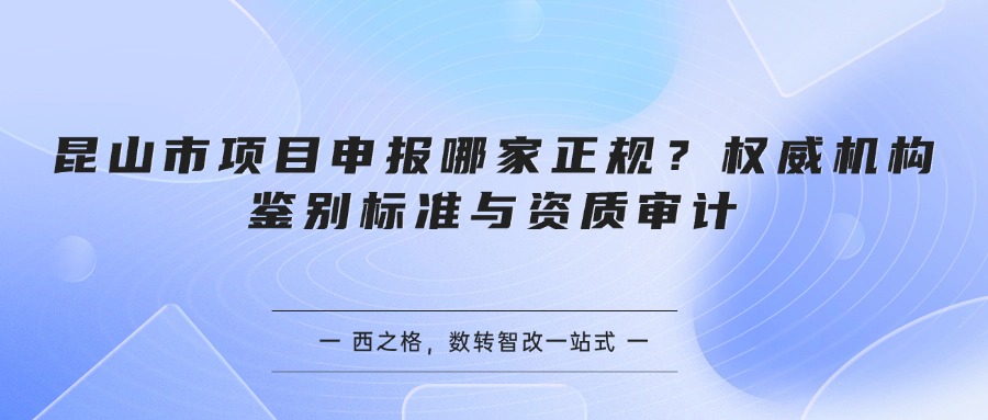昆山市项目申报哪家正规？权威机构鉴别标准与资质审计