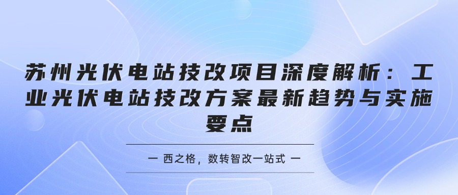苏州光伏电站技改项目深度解析：工业光伏电站技改方案最新趋势与实施要点