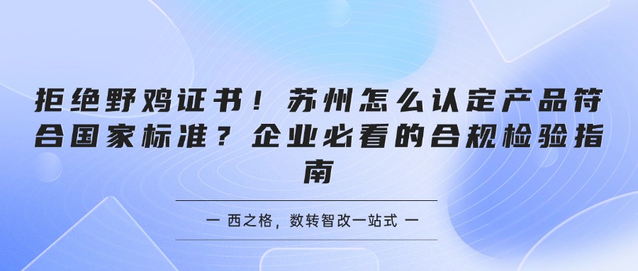 拒绝野鸡证书！苏州怎么认定产品符合国家标准？企业必看的合规检验指南