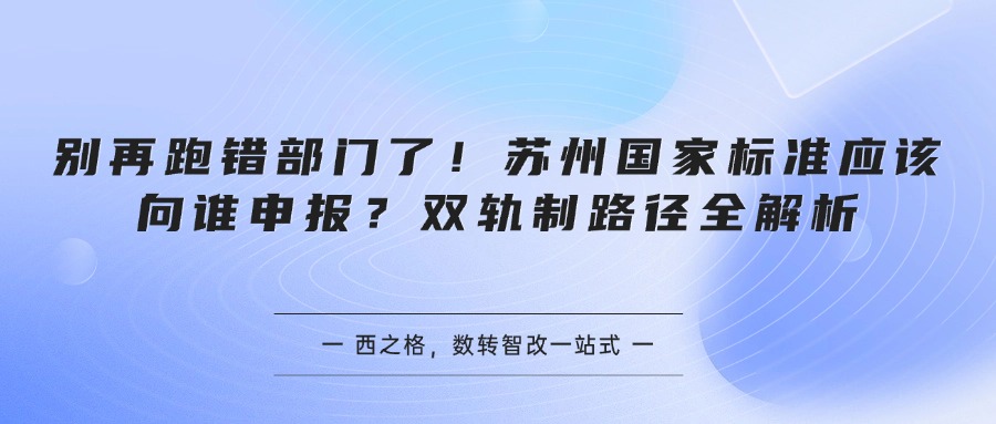 别再跑错部门了！苏州国家标准应该向谁申报？双轨制路径全解析