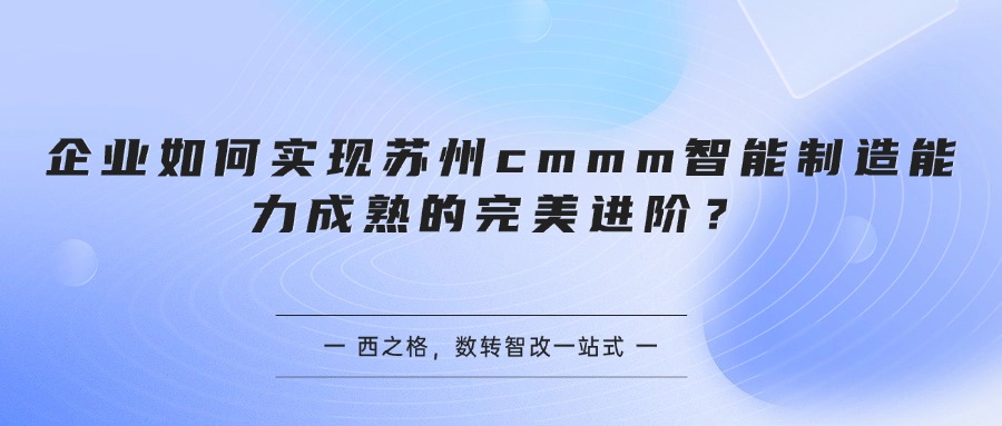 企业如何实现苏州cmmm智能制造能力成熟的完美进阶？