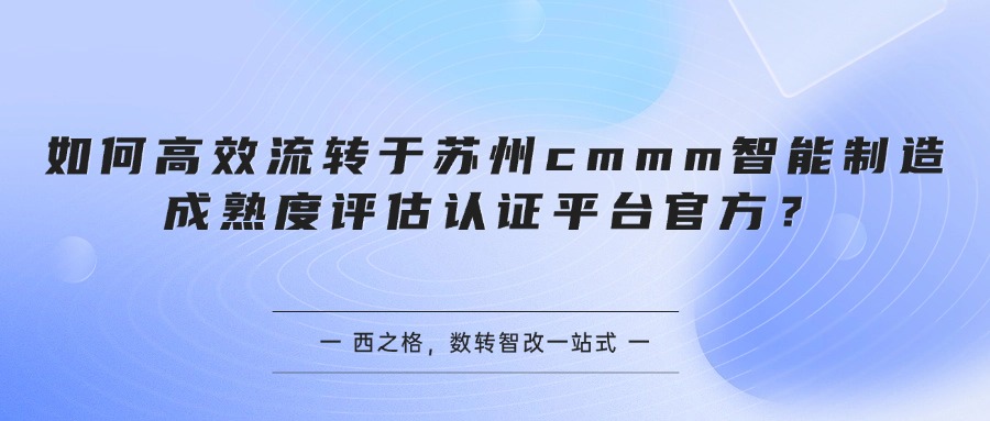 如何高效流转于苏州cmmm智能制造成熟度评估认证平台官方？