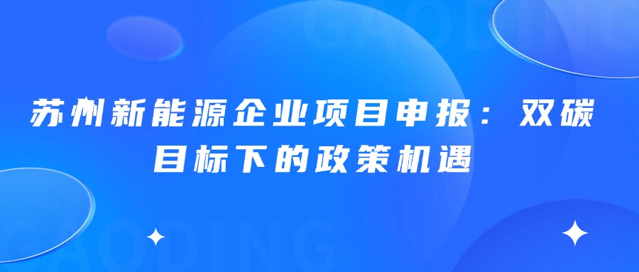 苏州新能源企业项目申报：双碳目标下的政策机遇