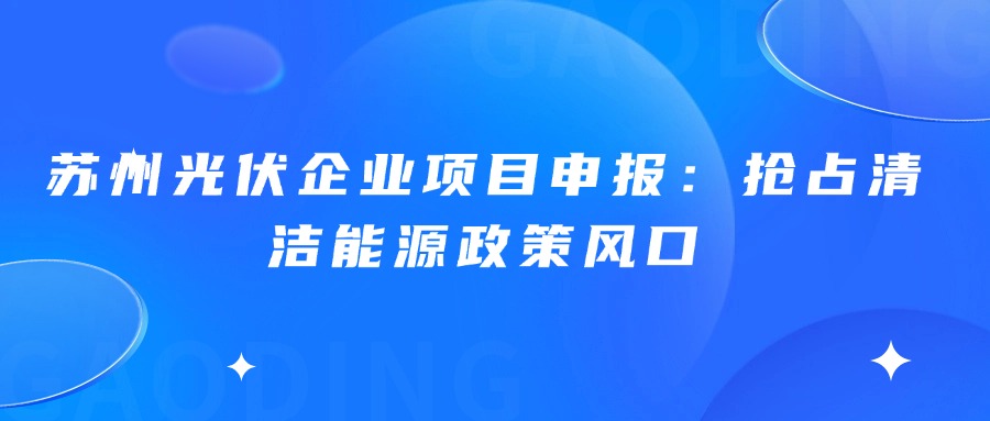 苏州光伏企业项目申报：抢占清洁能源政策风口