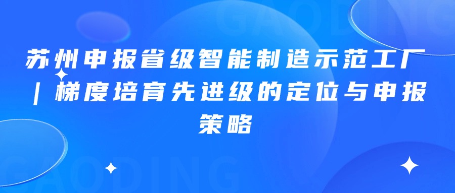 苏州申报省级智能制造示范工厂｜梯度培育先进级的定位与申报策略
