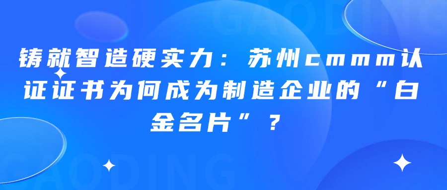 铸就智造硬实力：苏州cmmm认证证书为何成为制造企业的“白金名片”？