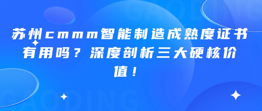 苏州cmmm智能制造成熟度证书有用吗？深度剖析三大硬核价值
