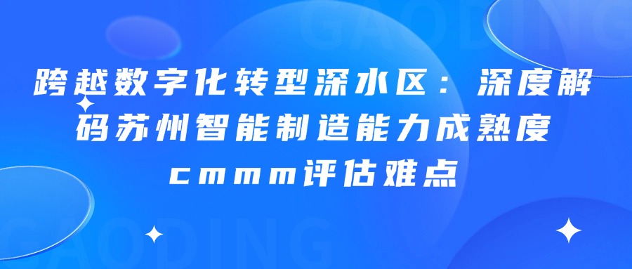 跨越数字化转型深水区：深度解码苏州智能制造能力成熟度cmmm评估难点