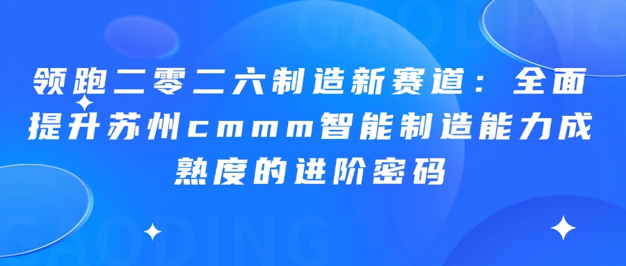 领跑二零二六制造新赛道：全面提升苏州cmmm智能制造能力成熟度的进阶密码