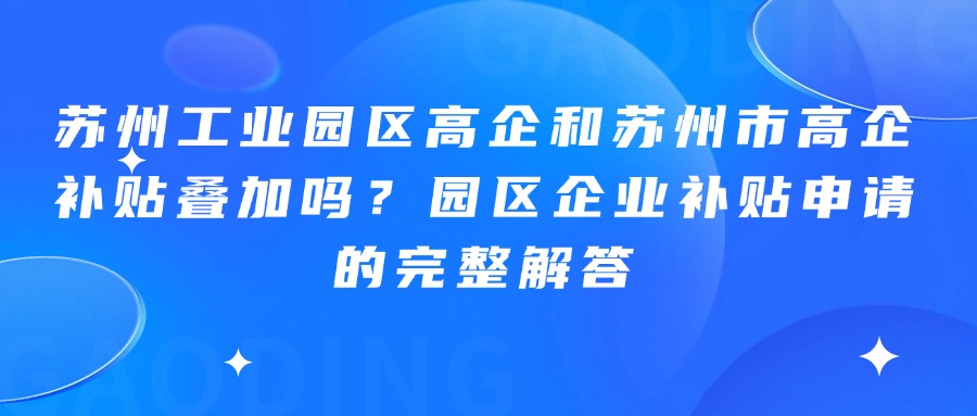 苏州工业园区高企和苏州市高企补贴叠加吗？园区企业补贴申请的完整解答