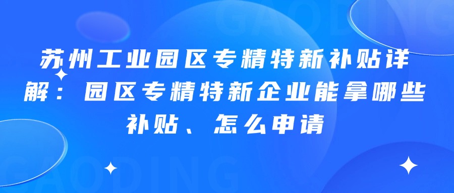 苏州工业园区专精特新补贴详解：园区专精特新企业能拿哪些补贴、怎么申请