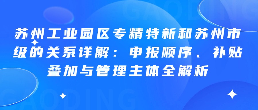 苏州工业园区专精特新和苏州市级的关系详解：申报顺序、补贴叠加与管理主体全解析